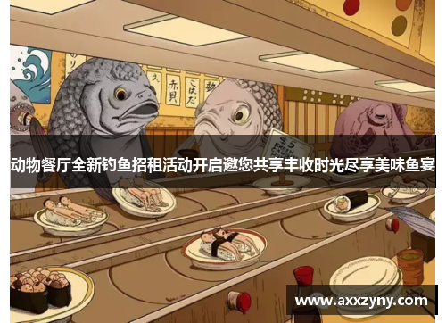 动物餐厅全新钓鱼招租活动开启邀您共享丰收时光尽享美味鱼宴 动物餐厅全新钓鱼招租活动开启邀您共享丰收时光尽享美味鱼宴