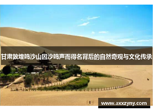 甘肃敦煌鸣沙山因沙鸣声而得名背后的自然奇观与文化传承 甘肃敦煌鸣沙山因沙鸣声而得名背后的自然奇观与文化传承